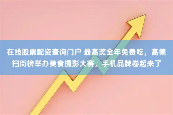 在线股票配资查询门户 最高奖全年免费吃，高德扫街榜举办美食摄影大赛，手机品牌卷起来了