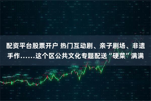 配资平台股票开户 热门互动剧、亲子剧场、非遗手作……这个区公共文化专题配送“硬菜”满满