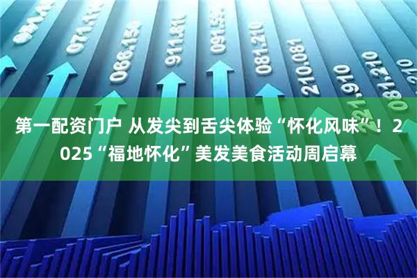 第一配资门户 从发尖到舌尖体验“怀化风味”！2025“福地怀化”美发美食活动周启幕