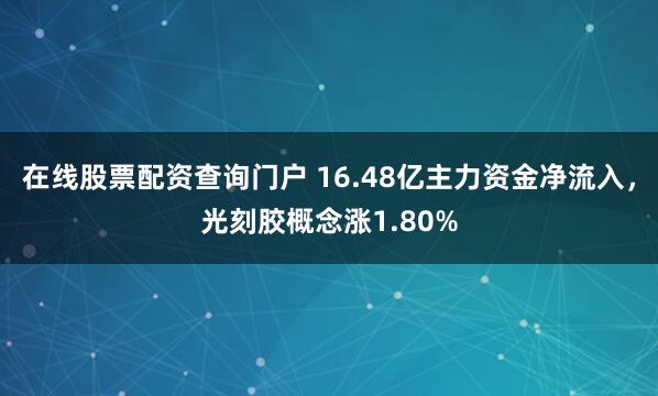 在线股票配资查询门户 16.48亿主力资金净流入，光刻胶概念涨1.80%
