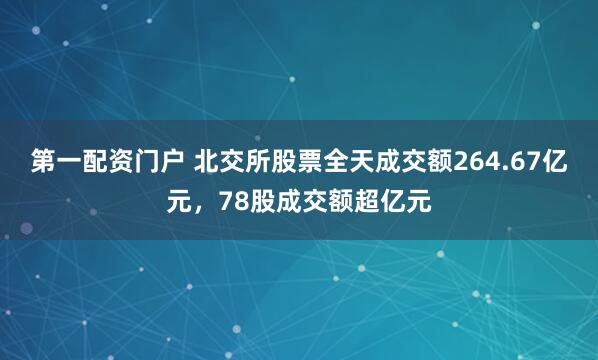 第一配资门户 北交所股票全天成交额264.67亿元，78股成交额超亿元