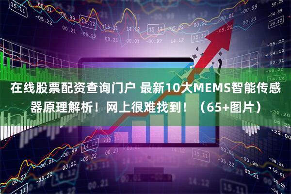 在线股票配资查询门户 最新10大MEMS智能传感器原理解析！网上很难找到！（65+图片）