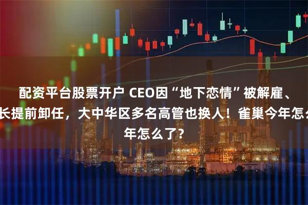 配资平台股票开户 CEO因“地下恋情”被解雇、董事长提前卸任，大中华区多名高管也换人！雀巢今年怎么了？