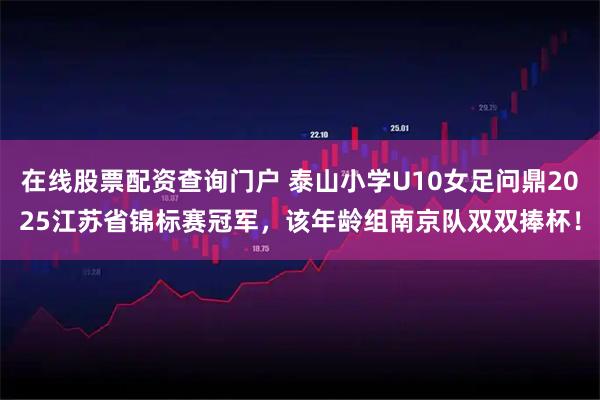 在线股票配资查询门户 泰山小学U10女足问鼎2025江苏省锦标赛冠军，该年龄组南京队双双捧杯！