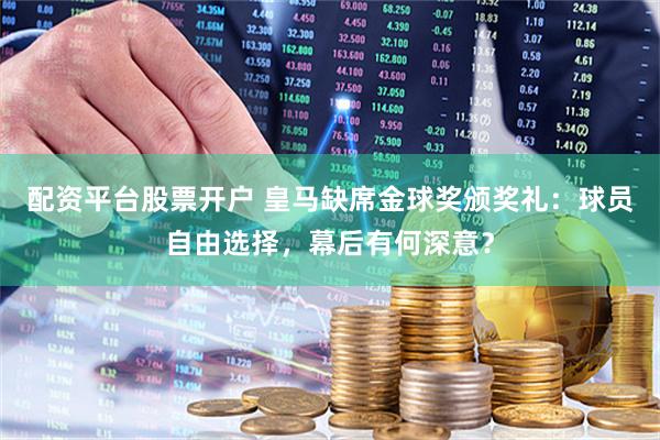 配资平台股票开户 皇马缺席金球奖颁奖礼：球员自由选择，幕后有何深意？