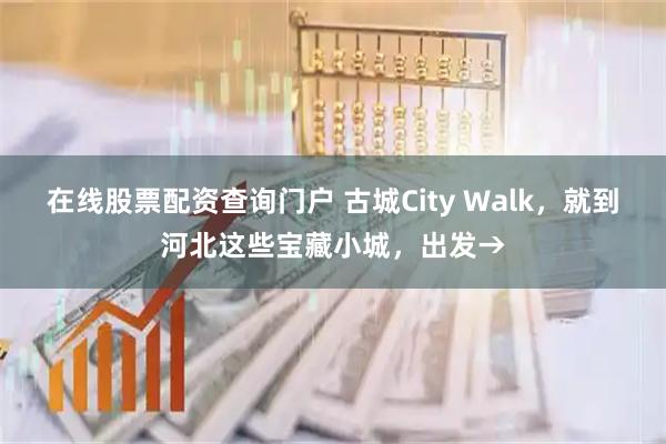在线股票配资查询门户 古城City Walk，就到河北这些宝藏小城，出发→