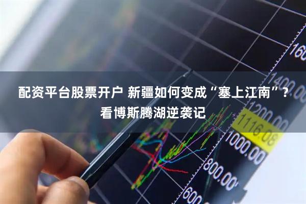 配资平台股票开户 新疆如何变成“塞上江南”？看博斯腾湖逆袭记