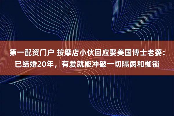 第一配资门户 按摩店小伙回应娶美国博士老婆：已结婚20年，有爱就能冲破一切隔阂和枷锁