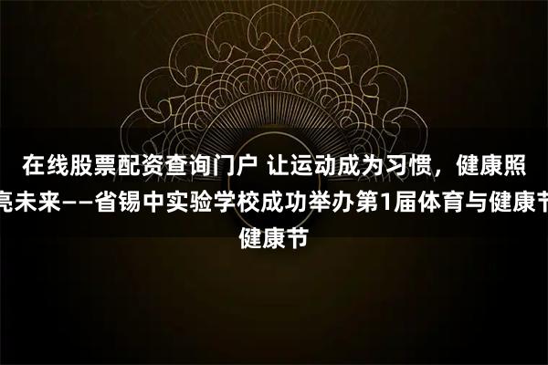 在线股票配资查询门户 让运动成为习惯，健康照亮未来——省锡中实验学校成功举办第1届体育与健康节