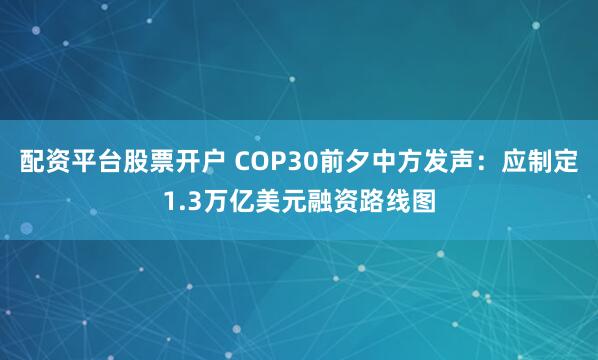 配资平台股票开户 COP30前夕中方发声:应制定1.3万亿美元融资路线图