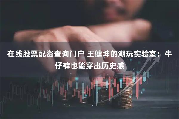 在线股票配资查询门户 王健坤的潮玩实验室：牛仔裤也能穿出历史感