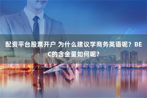 配资平台股票开户 为什么建议学商务英语呢？BEC的含金量如何呢？