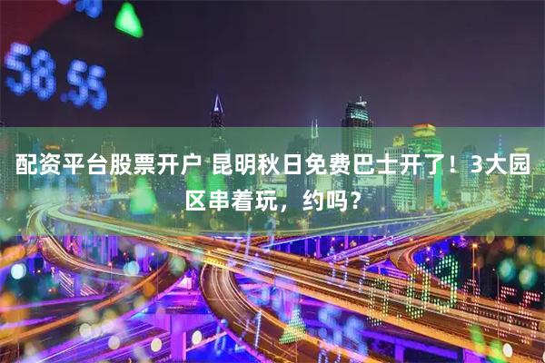 配资平台股票开户 昆明秋日免费巴士开了！3大园区串着玩，约吗？