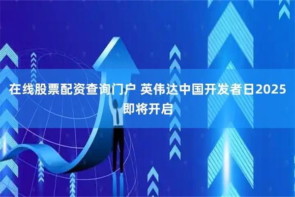 在线股票配资查询门户 英伟达中国开发者日2025即将开启