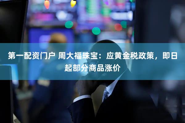 第一配资门户 周大福珠宝：应黄金税政策，即日起部分商品涨价
