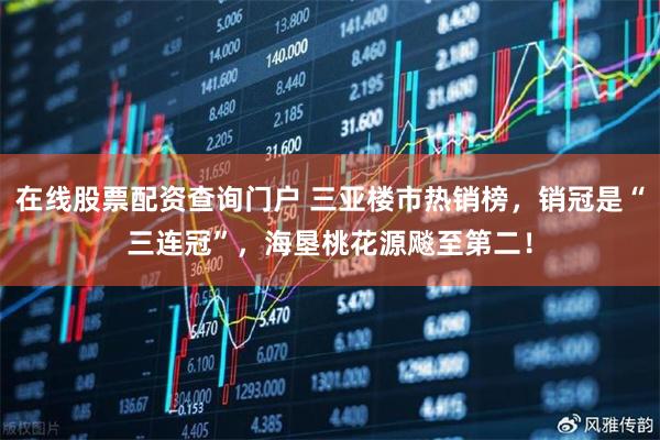 在线股票配资查询门户 三亚楼市热销榜，销冠是“三连冠”，海垦桃花源飚至第二！