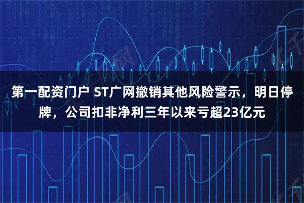 第一配资门户 ST广网撤销其他风险警示，明日停牌，公司扣非净利三年以来亏超23亿元