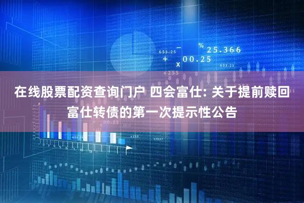 在线股票配资查询门户 四会富仕: 关于提前赎回富仕转债的第一次提示性公告