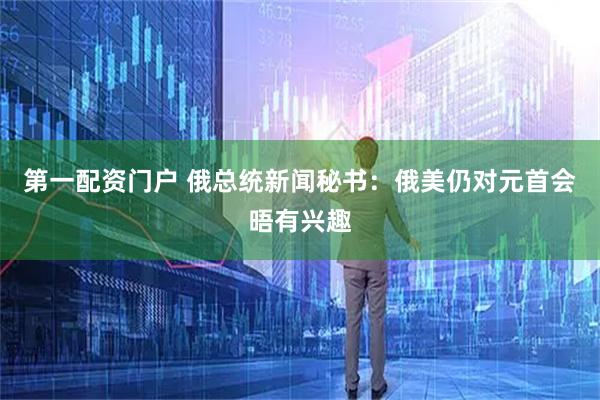 第一配资门户 俄总统新闻秘书：俄美仍对元首会晤有兴趣