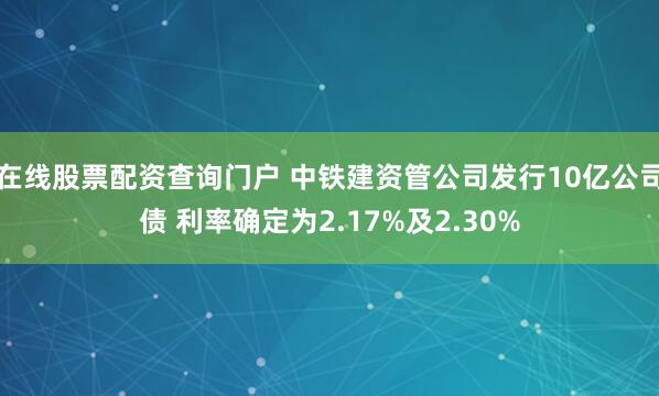 在线股票配资查询门户 中铁建资管公司发行10亿公司债 利率确定为2.17%及2.30%