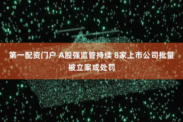 第一配资门户 A股强监管持续 8家上市公司批量被立案或处罚