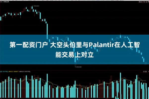 第一配资门户 大空头伯里与Palantir在人工智能交易上对立