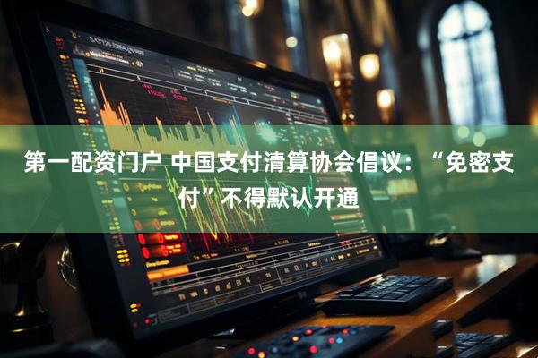 第一配资门户 中国支付清算协会倡议：“免密支付”不得默认开通