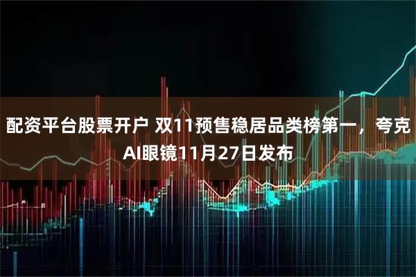 配资平台股票开户 双11预售稳居品类榜第一，夸克AI眼镜11月27日发布