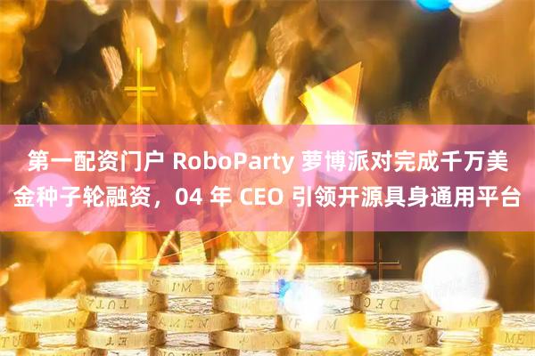 第一配资门户 RoboParty 萝博派对完成千万美金种子轮融资，04 年 CEO 引领开源具身通用平台