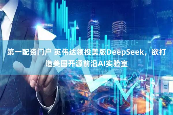 第一配资门户 英伟达领投美版DeepSeek，欲打造美国开源前沿AI实验室