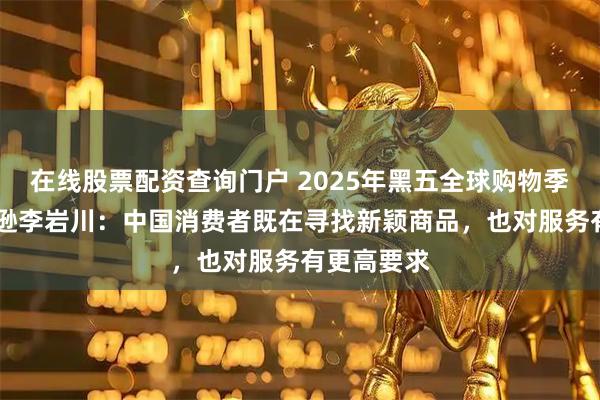 在线股票配资查询门户 2025年黑五全球购物季开启 亚马逊李岩川：中国消费者既在寻找新颖商品，也对服务有更高要求