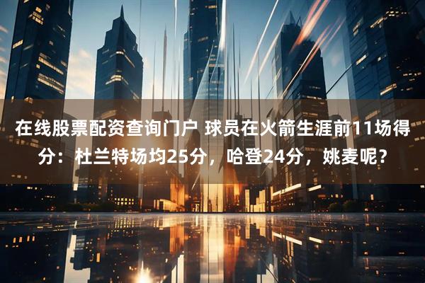 在线股票配资查询门户 球员在火箭生涯前11场得分：杜兰特场均25分，哈登24分，姚麦呢？