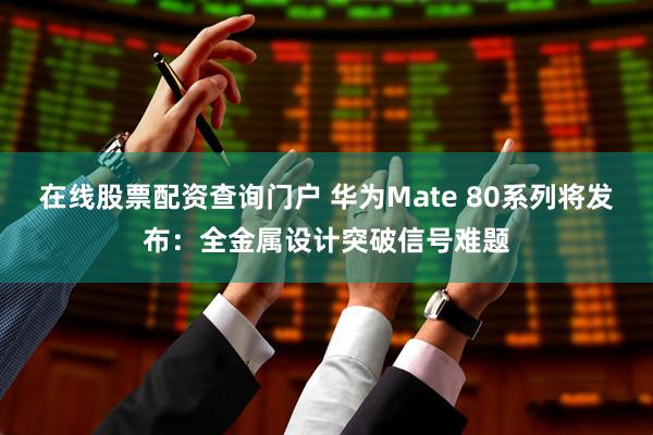 在线股票配资查询门户 华为Mate 80系列将发布：全金属设计突破信号难题