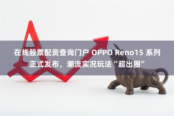 在线股票配资查询门户 OPPO Reno15 系列正式发布，潮流实况玩法“超出圈”