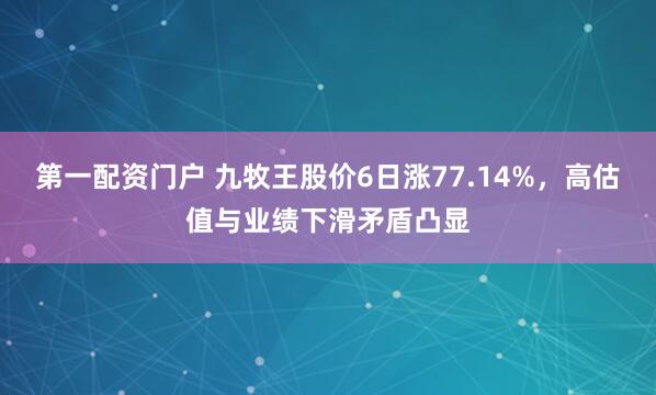 第一配资门户 九牧王股价6日涨77.14%，高估值与业绩下滑矛盾凸显
