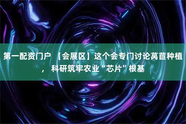 第一配资门户 【会展区】这个会专门讨论莴苣种植， 科研筑牢农业“芯片”根基