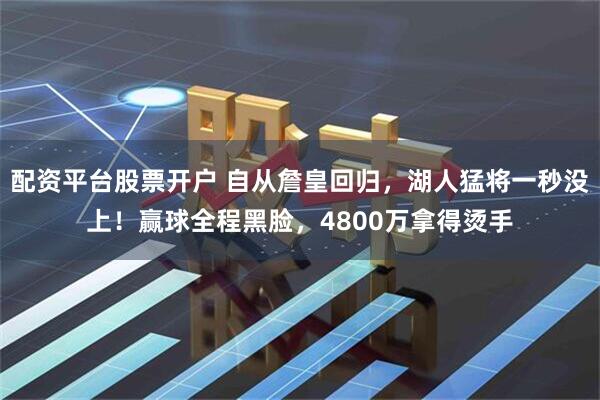 配资平台股票开户 自从詹皇回归，湖人猛将一秒没上！赢球全程黑脸，4800万拿得烫手
