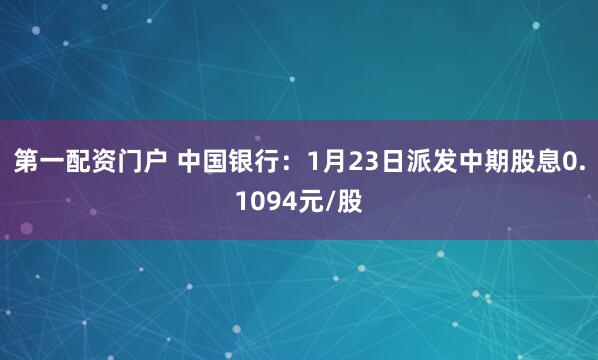 第一配资门户 中国银行：1月23日派发中期股息0.1094元/股