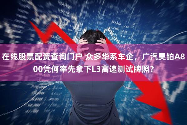 在线股票配资查询门户 众多华系车企，广汽昊铂A800凭何率先拿下L3高速测试牌照？