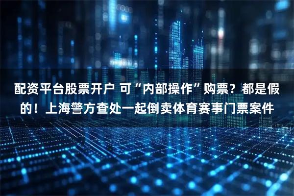 配资平台股票开户 可“内部操作”购票？都是假的！上海警方查处一起倒卖体育赛事门票案件
