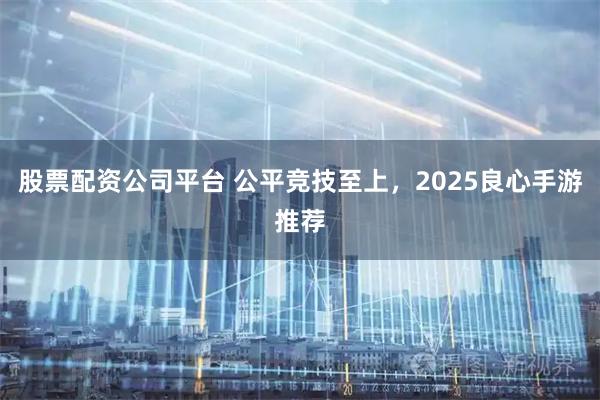 股票配资公司平台 公平竞技至上，2025良心手游推荐