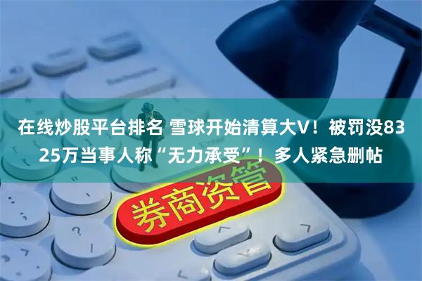 在线炒股平台排名 雪球开始清算大V！被罚没8325万当事人称“无力承受”！多人紧急删帖