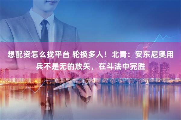 想配资怎么找平台 轮换多人！北青：安东尼奥用兵不是无的放矢，在斗法中完胜