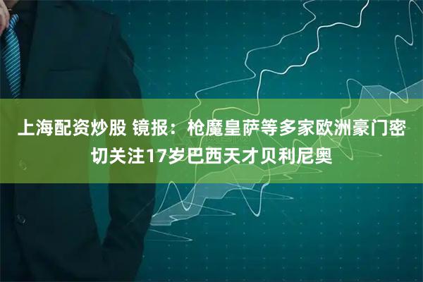 上海配资炒股 镜报：枪魔皇萨等多家欧洲豪门密切关注17岁巴西天才贝利尼奥