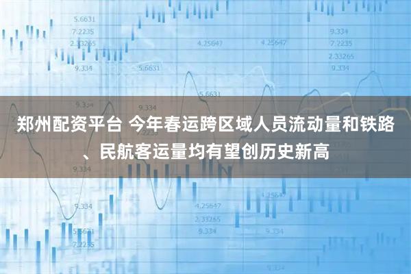 郑州配资平台 今年春运跨区域人员流动量和铁路、民航客运量均有望创历史新高