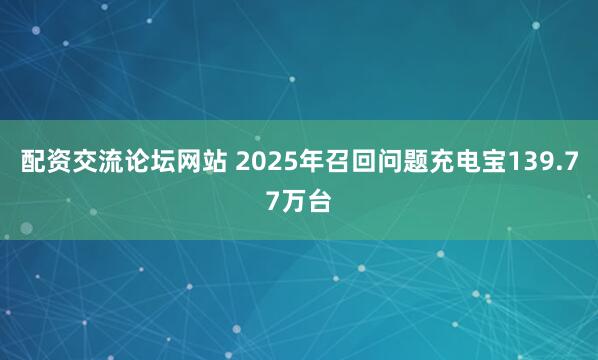 配资交流论坛网站 2025年召回问题充电宝139.77万台