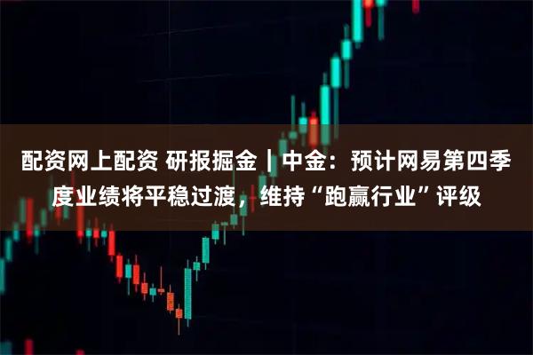 配资网上配资 研报掘金｜中金：预计网易第四季度业绩将平稳过渡，维持“跑赢行业”评级