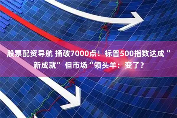 股票配资导航 捅破7000点！标普500指数达成“新成就” 但市场“领头羊：变了？