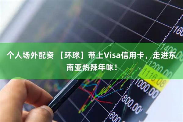 个人场外配资 【环球】带上Visa信用卡，走进东南亚热辣年味！