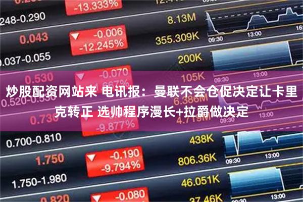 炒股配资网站来 电讯报：曼联不会仓促决定让卡里克转正 选帅程序漫长+拉爵做决定